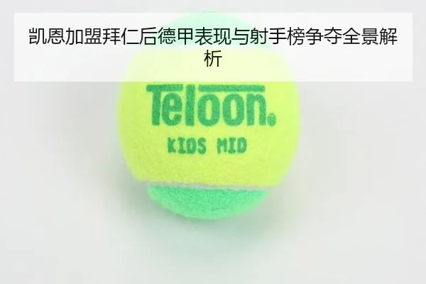 凯恩加盟拜仁后德甲表现与射手榜争夺全景解析